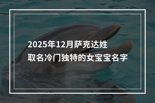 2025年12月萨克达姓取名冷门独特的女宝宝名字