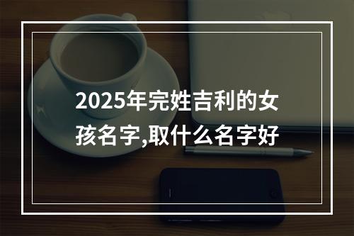 2025年完姓吉利的女孩名字,取什么名字好