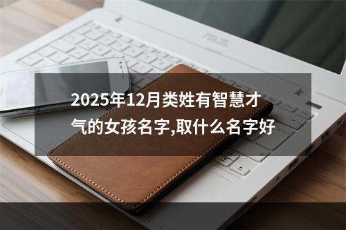 2025年12月类姓有智慧才气的女孩名字,取什么名字好