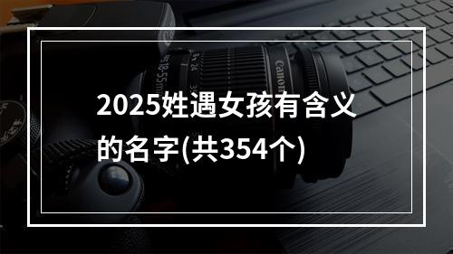 2025姓遇女孩有含义的名字(共354个)