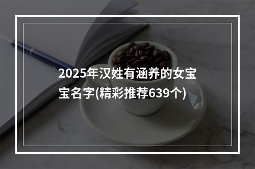2025年汉姓有涵养的女宝宝名字(精彩推荐639个)