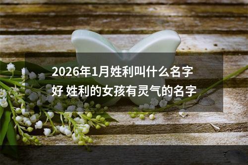 2026年1月姓利叫什么名字好 姓利的女孩有灵气的名字