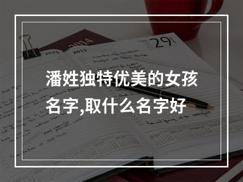 潘姓独特优美的女孩名字,取什么名字好