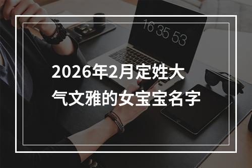 2026年2月定姓大气文雅的女宝宝名字