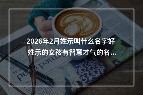 2026年2月姓示叫什么名字好 姓示的女孩有智慧才气的名字