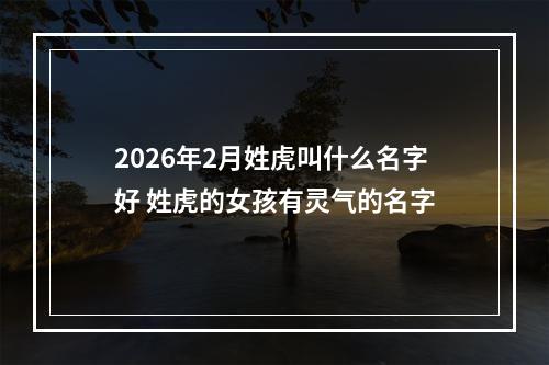 2026年2月姓虎叫什么名字好 姓虎的女孩有灵气的名字