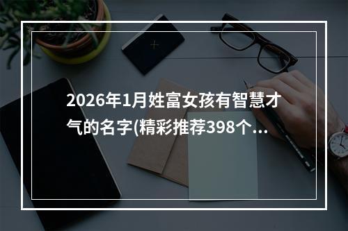 2026年1月姓富女孩有智慧才气的名字(精彩推荐398个)