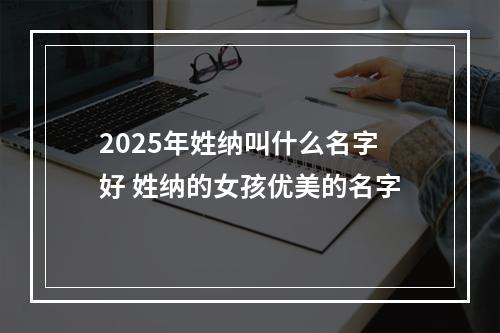 2025年姓纳叫什么名字好 姓纳的女孩优美的名字