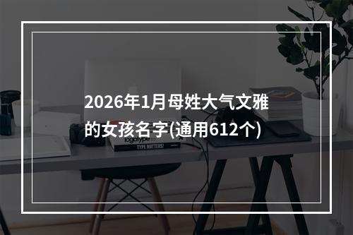 2026年1月母姓大气文雅的女孩名字(通用612个)