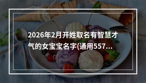 2026年2月开姓取名有智慧才气的女宝宝名字(通用557个)
