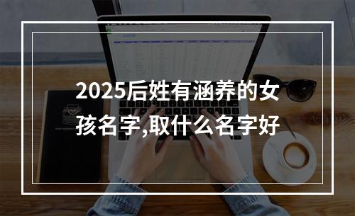 2025后姓有涵养的女孩名字,取什么名字好