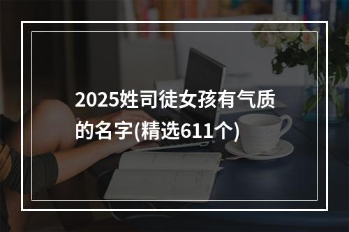 2025姓司徒女孩有气质的名字(精选611个)