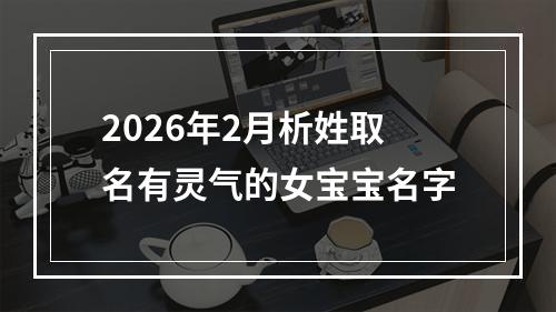 2026年2月析姓取名有灵气的女宝宝名字