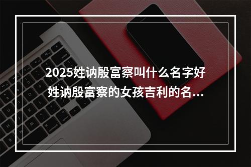 2025姓讷殷富察叫什么名字好 姓讷殷富察的女孩吉利的名字