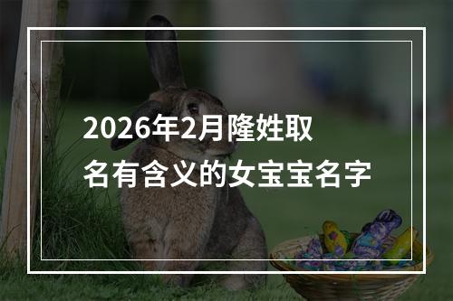 2026年2月隆姓取名有含义的女宝宝名字