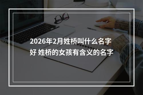 2026年2月姓桥叫什么名字好 姓桥的女孩有含义的名字