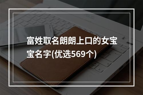 富姓取名朗朗上口的女宝宝名字(优选569个)