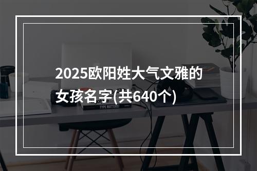 2025欧阳姓大气文雅的女孩名字(共640个)