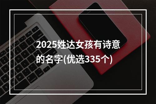2025姓达女孩有诗意的名字(优选335个)