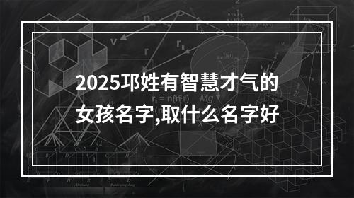 2025邛姓有智慧才气的女孩名字,取什么名字好