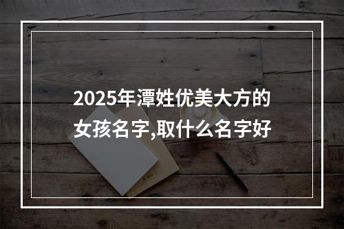2025年潭姓优美大方的女孩名字,取什么名字好