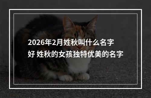 2026年2月姓秋叫什么名字好 姓秋的女孩独特优美的名字