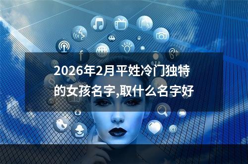 2026年2月平姓冷门独特的女孩名字,取什么名字好