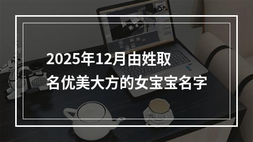 2025年12月由姓取名优美大方的女宝宝名字
