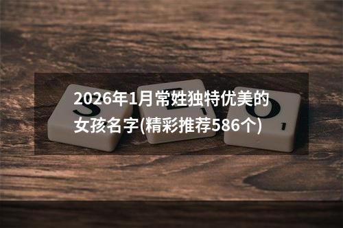 2026年1月常姓独特优美的女孩名字(精彩推荐586个)
