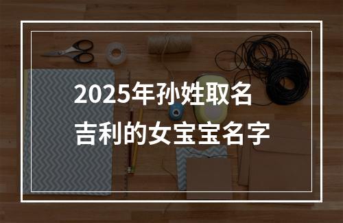 2025年孙姓取名吉利的女宝宝名字
