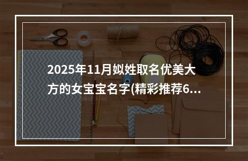 2025年11月姒姓取名优美大方的女宝宝名字(精彩推荐628个)