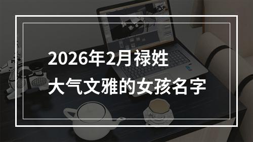 2026年2月禄姓大气文雅的女孩名字