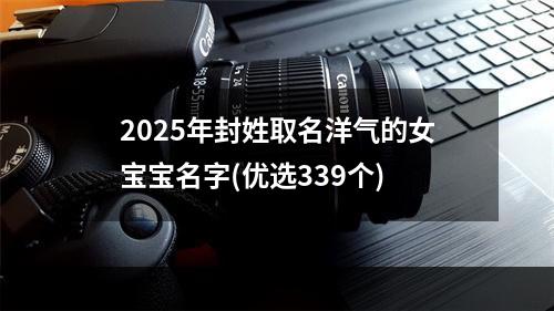 2025年封姓取名洋气的女宝宝名字(优选339个)