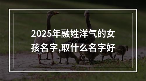 2025年融姓洋气的女孩名字,取什么名字好