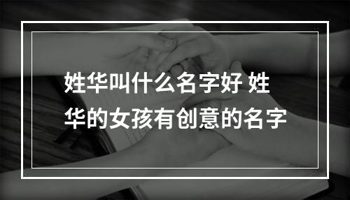 姓华叫什么名字好 姓华的女孩有创意的名字