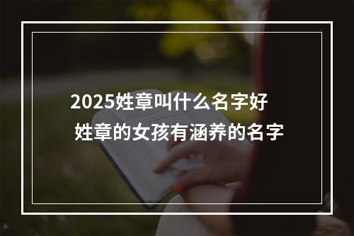 2025姓章叫什么名字好 姓章的女孩有涵养的名字