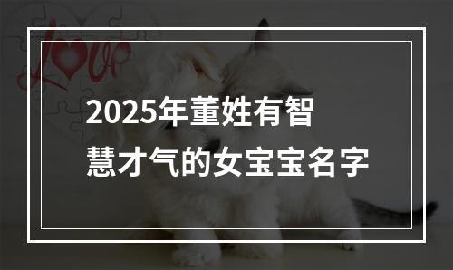 2025年董姓有智慧才气的女宝宝名字