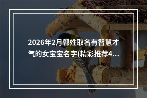 2026年2月郭姓取名有智慧才气的女宝宝名字(精彩推荐460个)