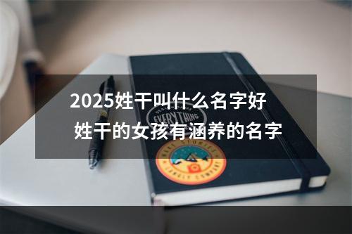 2025姓干叫什么名字好 姓干的女孩有涵养的名字