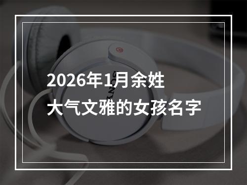 2026年1月余姓大气文雅的女孩名字
