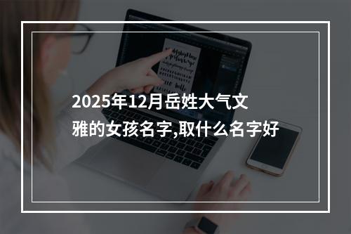 2025年12月岳姓大气文雅的女孩名字,取什么名字好
