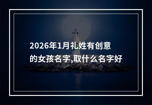 2026年1月礼姓有创意的女孩名字,取什么名字好