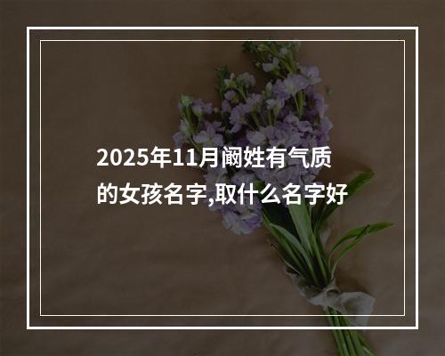 2025年11月阚姓有气质的女孩名字,取什么名字好