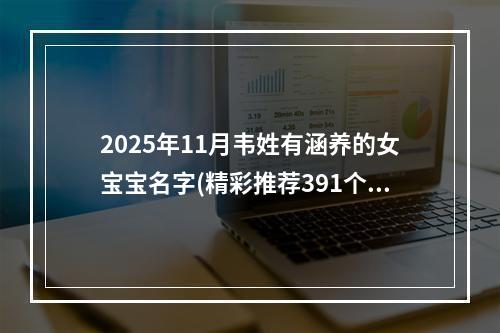 2025年11月韦姓有涵养的女宝宝名字(精彩推荐391个)