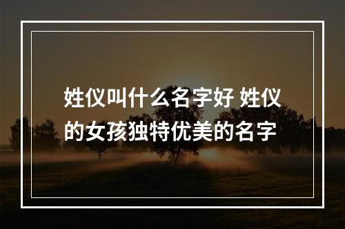 姓仪叫什么名字好 姓仪的女孩独特优美的名字