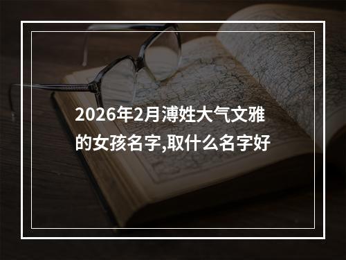 2026年2月溥姓大气文雅的女孩名字,取什么名字好