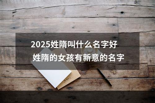 2025姓隋叫什么名字好 姓隋的女孩有新意的名字