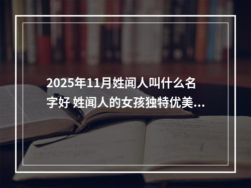 2025年11月姓闻人叫什么名字好 姓闻人的女孩独特优美的名字