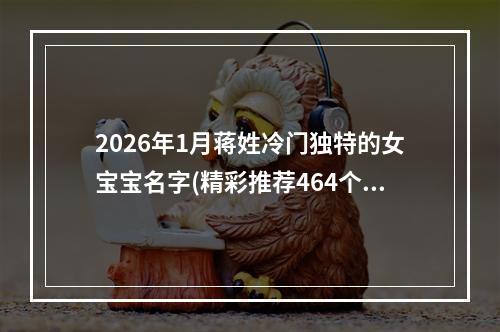 2026年1月蒋姓冷门独特的女宝宝名字(精彩推荐464个)