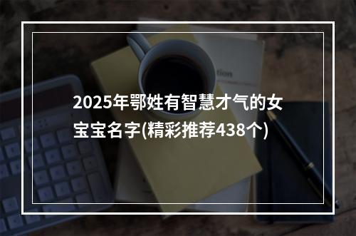 2025年鄂姓有智慧才气的女宝宝名字(精彩推荐438个)